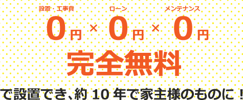 設置・工事費0円ローン0円メンテナンス0円完全無料で設置でき約9〜10年で家主様のものに