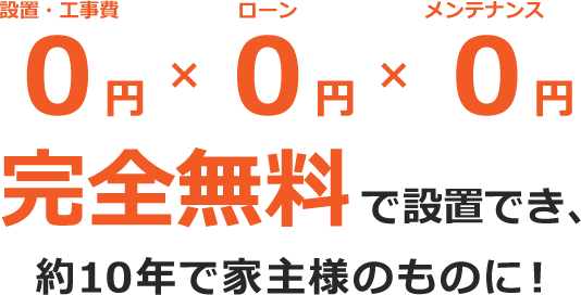 設置・工事費0円ローン0円メンテナンス0円完全無料で設置でき約9〜10年で家主様のものに